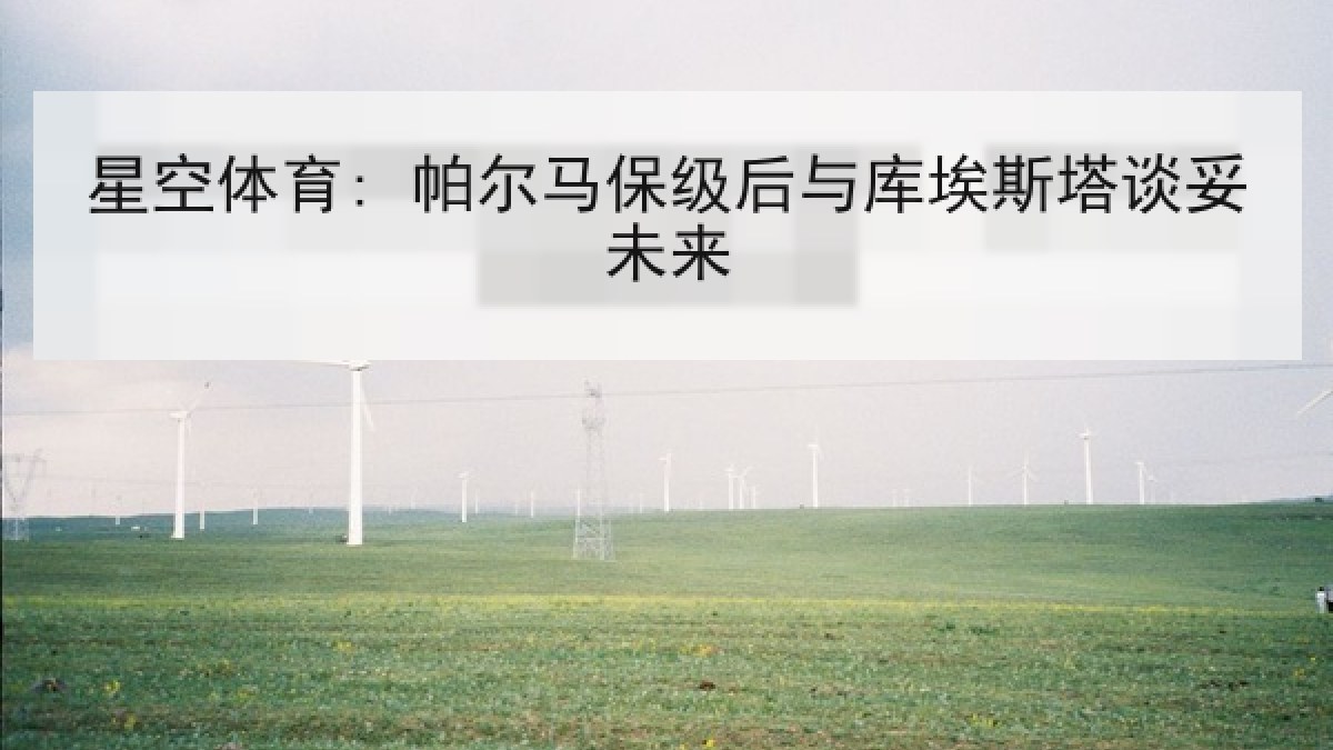 星空体育: 帕尔马保级后与库埃斯塔谈妥未来 星空体育: 帕尔马保级后与库埃斯塔谈妥未来