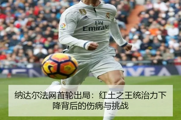 纳达尔法网首轮出局：红土之王统治力下降背后的伤病与挑战