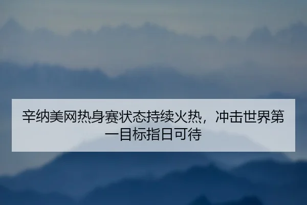辛纳美网热身赛状态持续火热，冲击世界第一目标指日可待