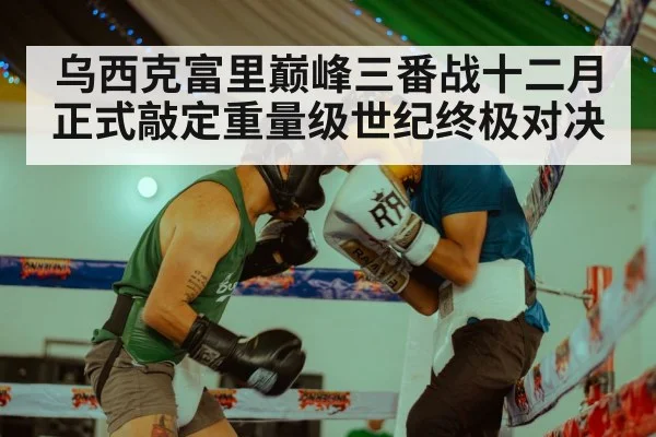 乌西克富里巅峰三番战十二月正式敲定重量级世纪终极对决