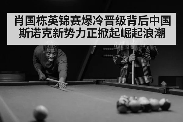 肖国栋英锦赛爆冷晋级背后中国斯诺克新势力正掀起崛起浪潮
