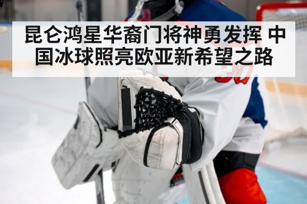昆仑鸿星华裔门将神勇发挥 中国冰球照亮欧亚新希望之路