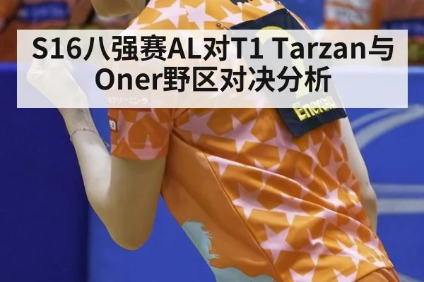 S16八强赛AL对T1 Tarzan与Oner野区对决分析
